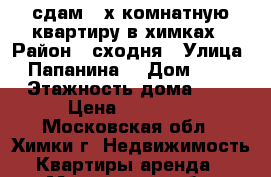 сдам 2-х комнатную квартиру в химках › Район ­ сходня › Улица ­ Папанина  › Дом ­ 38 › Этажность дома ­ 9 › Цена ­ 40 000 - Московская обл., Химки г. Недвижимость » Квартиры аренда   . Московская обл.